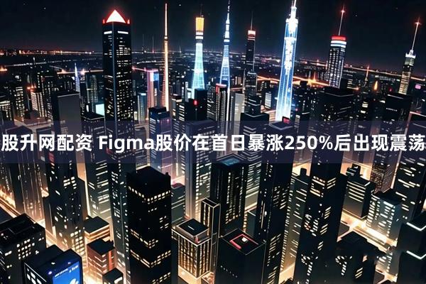 股升网配资 Figma股价在首日暴涨250%后出现震荡