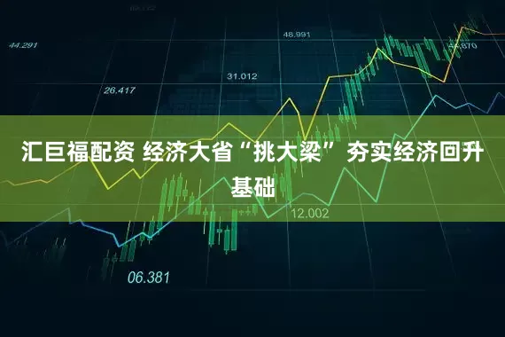 汇巨福配资 经济大省“挑大梁” 夯实经济回升基础