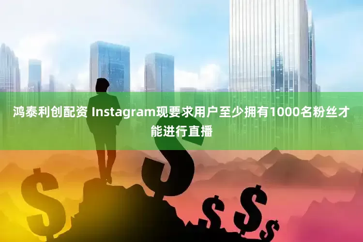 鸿泰利创配资 Instagram现要求用户至少拥有1000名粉丝才能进行直播