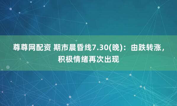 尊尊网配资 期市晨昏线7.30(晚)：由跌转涨，积极情绪再次出现