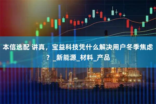 本信选配 讲真，宝益科技凭什么解决用户冬季焦虑？_新能源_材料_产品