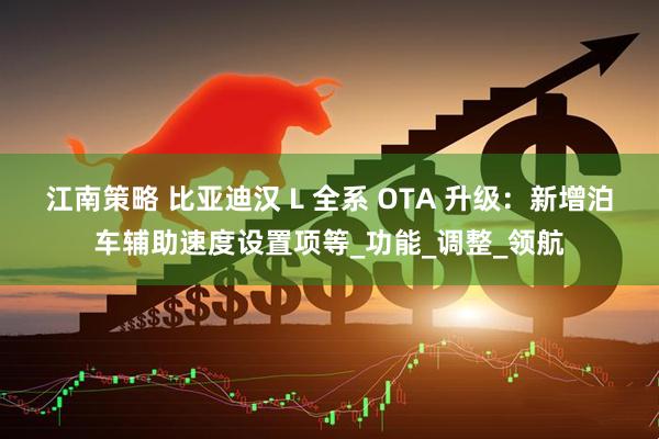 江南策略 比亚迪汉 L 全系 OTA 升级：新增泊车辅助速度设置项等_功能_调整_领航