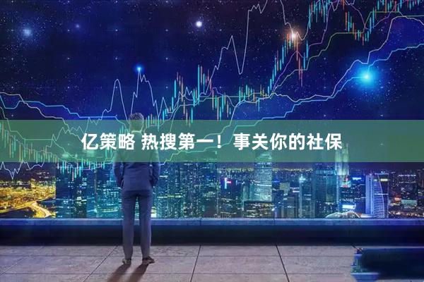 亿策略 热搜第一！事关你的社保