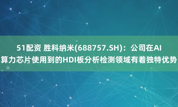 51配资 胜科纳米(688757.SH)：公司在AI算力芯片使用到的HDI板分析检测领域有着独特优势