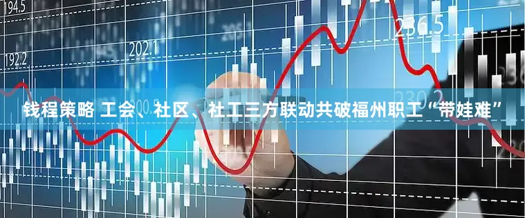 钱程策略 工会、社区、社工三方联动共破福州职工“带娃难”