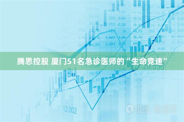 腾思控股 厦门51名急诊医师的“生命竞速”