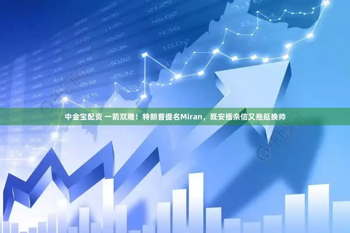 中金宝配资 一箭双雕！特朗普提名Miran，既安插亲信又拖延换帅