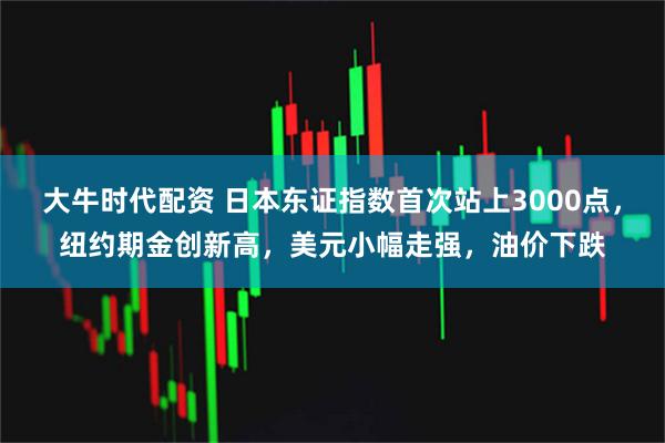 大牛时代配资 日本东证指数首次站上3000点，纽约期金创新高，美元小幅走强，油价下跌