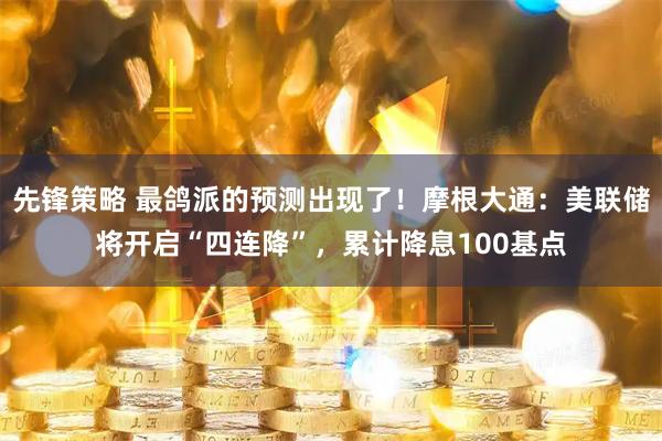 先锋策略 最鸽派的预测出现了！摩根大通：美联储将开启“四连降”，累计降息100基点