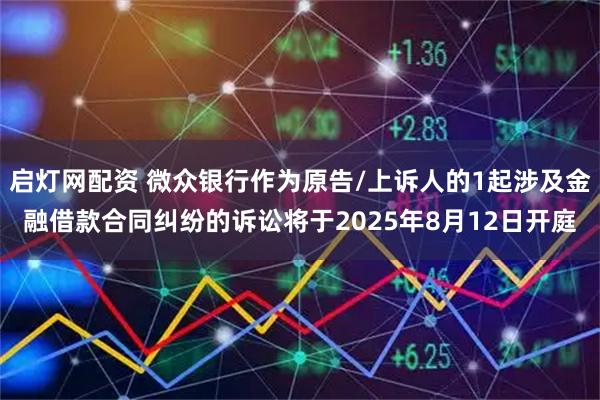 启灯网配资 微众银行作为原告/上诉人的1起涉及金融借款合同纠纷的诉讼将于2025年8月12日开庭