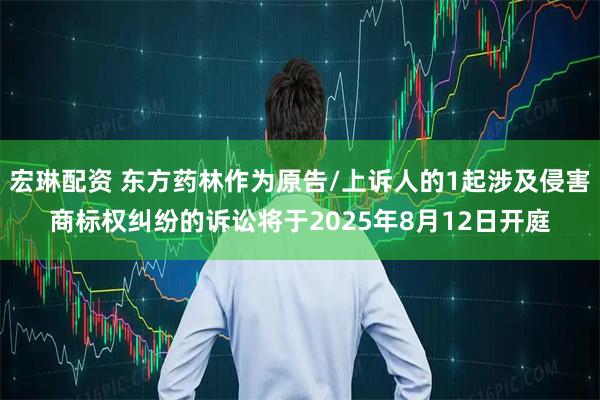 宏琳配资 东方药林作为原告/上诉人的1起涉及侵害商标权纠纷的诉讼将于2025年8月12日开庭
