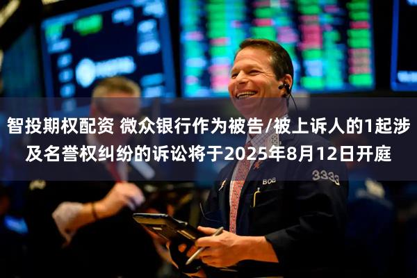 智投期权配资 微众银行作为被告/被上诉人的1起涉及名誉权纠纷的诉讼将于2025年8月12日开庭