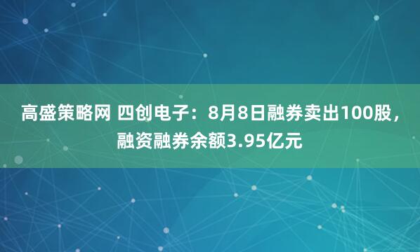 高盛策略网 四创电子：8月8日融券卖出100股，融资融券余额3.95亿元
