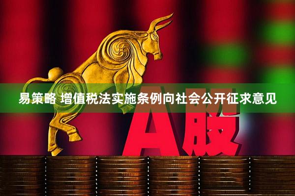 易策略 增值税法实施条例向社会公开征求意见