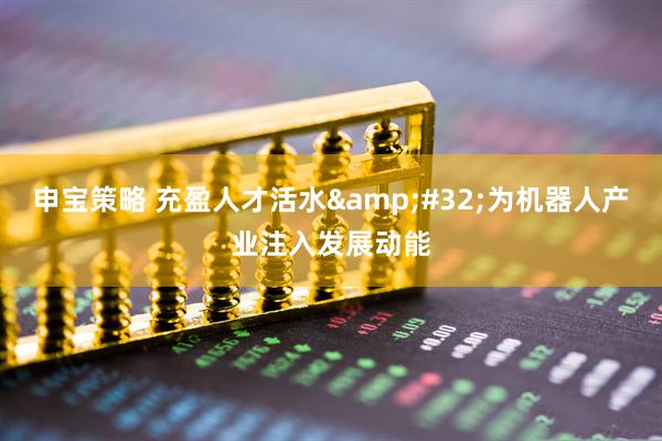 申宝策略 充盈人才活水 为机器人产业注入发展动能