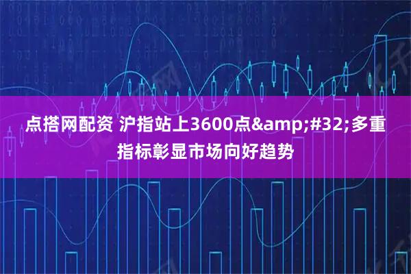 点搭网配资 沪指站上3600点 多重指标彰显市场向好趋势