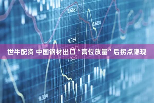 世牛配资 中国钢材出口“高位放量”后拐点隐现