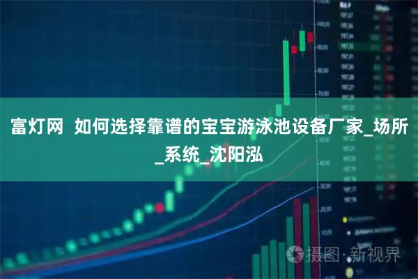 富灯网  如何选择靠谱的宝宝游泳池设备厂家_场所_系统_沈阳泓