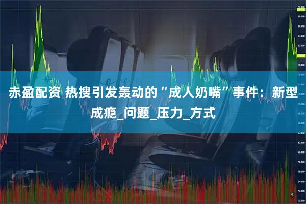 赤盈配资 热搜引发轰动的“成人奶嘴”事件：新型成瘾_问题_压力_方式