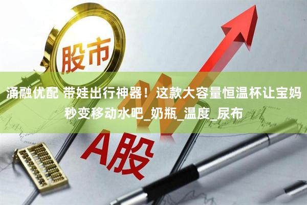 涌融优配 带娃出行神器！这款大容量恒温杯让宝妈秒变移动水吧_奶瓶_温度_尿布