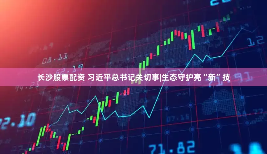 长沙股票配资 习近平总书记关切事|生态守护亮“新”技