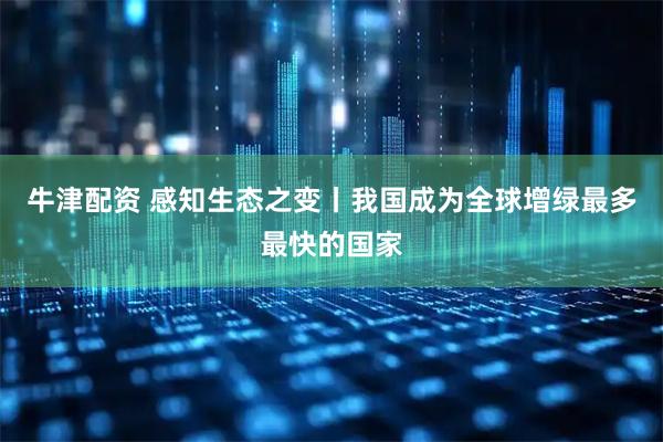 牛津配资 感知生态之变丨我国成为全球增绿最多最快的国家