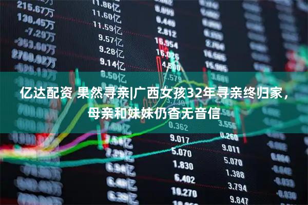 亿达配资 果然寻亲|广西女孩32年寻亲终归家，母亲和妹妹仍杳无音信