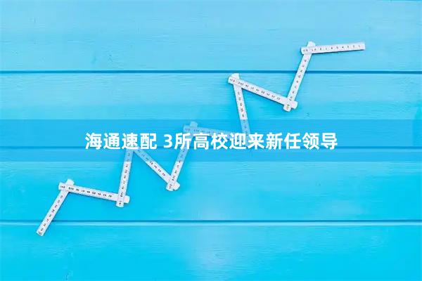 海通速配 3所高校迎来新任领导