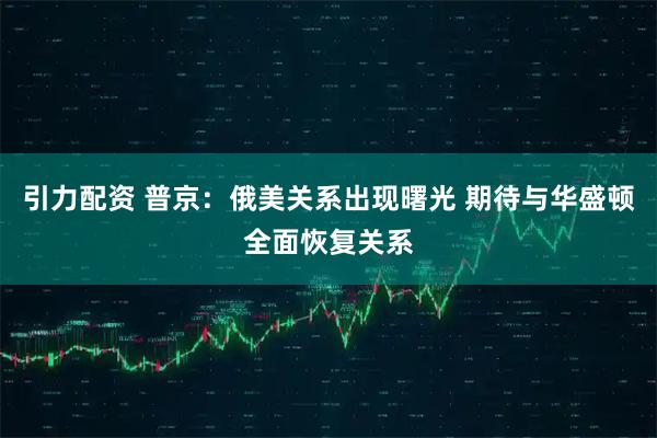 引力配资 普京：俄美关系出现曙光 期待与华盛顿全面恢复关系