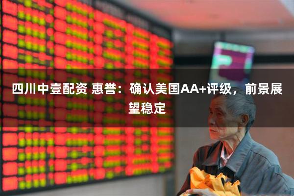 四川中壹配资 惠誉：确认美国AA+评级，前景展望稳定