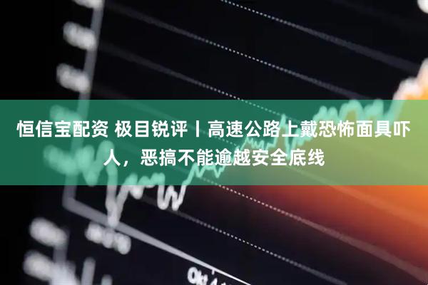 恒信宝配资 极目锐评丨高速公路上戴恐怖面具吓人，恶搞不能逾越安全底线