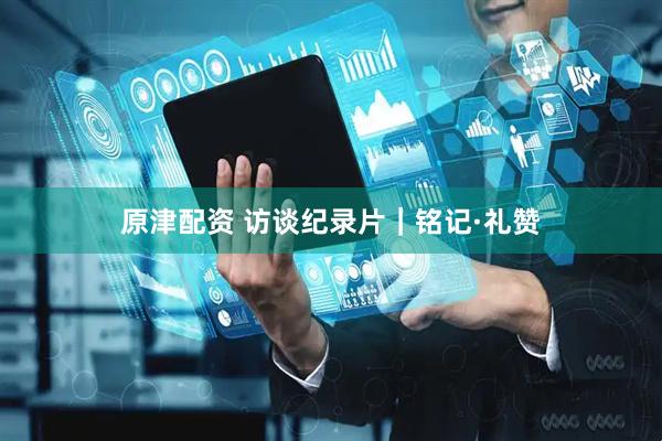 原津配资 访谈纪录片｜铭记·礼赞