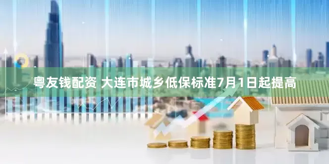 粤友钱配资 大连市城乡低保标准7月1日起提高