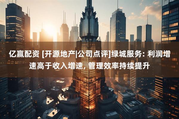 亿赢配资 [开源地产|公司点评]绿城服务: 利润增速高于收入增速, 管理效率持续提升