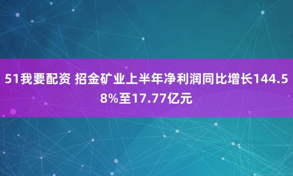 51我要配资 招金矿业上半年净利润同比增长144.58%至17.77亿元