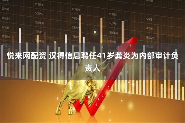 悦来网配资 汉得信息聘任41岁龚炎为内部审计负责人