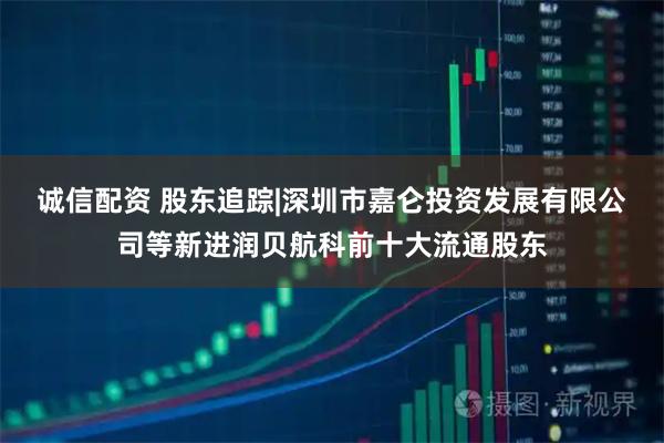 诚信配资 股东追踪|深圳市嘉仑投资发展有限公司等新进润贝航科前十大流通股东