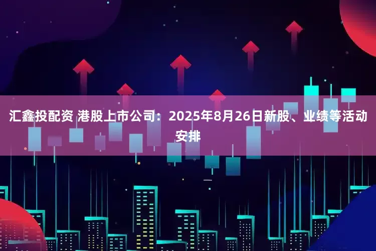 汇鑫投配资 港股上市公司：2025年8月26日新股、业绩等活动安排