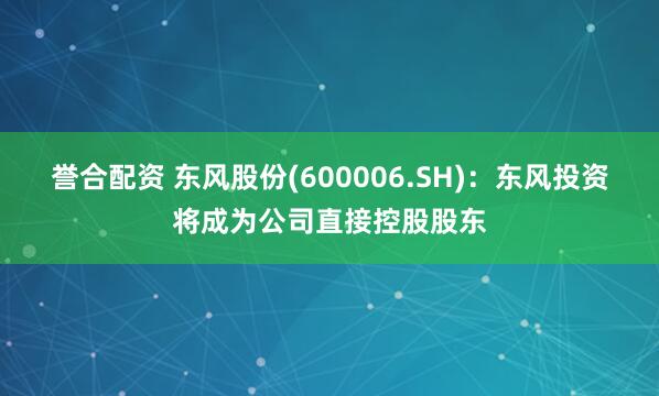 誉合配资 东风股份(600006.SH)：东风投资将成为公司直接控股股东