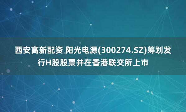西安高新配资 阳光电源(300274.SZ)筹划发行H股股票并在香港联交所上市