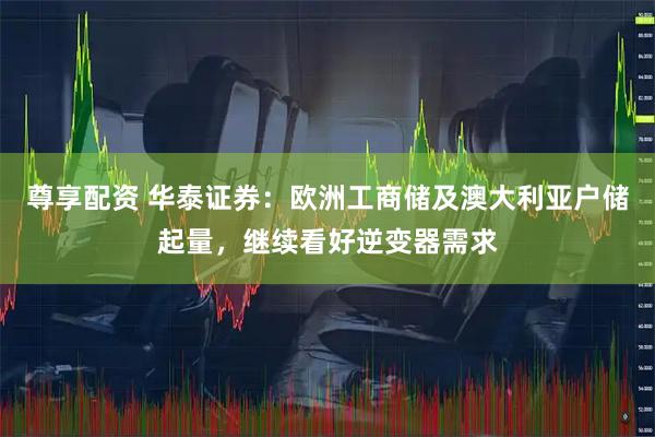 尊享配资 华泰证券：欧洲工商储及澳大利亚户储起量，继续看好逆变器需求