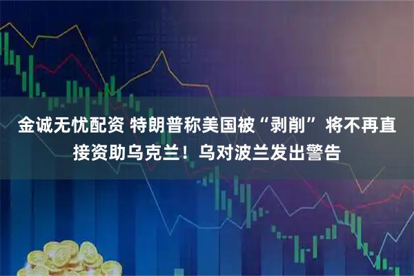 金诚无忧配资 特朗普称美国被“剥削” 将不再直接资助乌克兰！乌对波兰发出警告