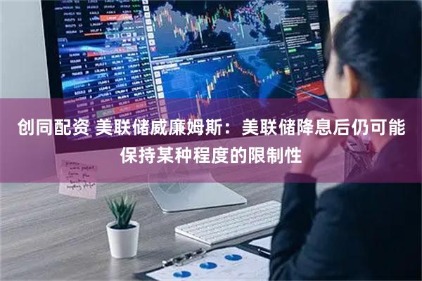 创同配资 美联储威廉姆斯：美联储降息后仍可能保持某种程度的限制性