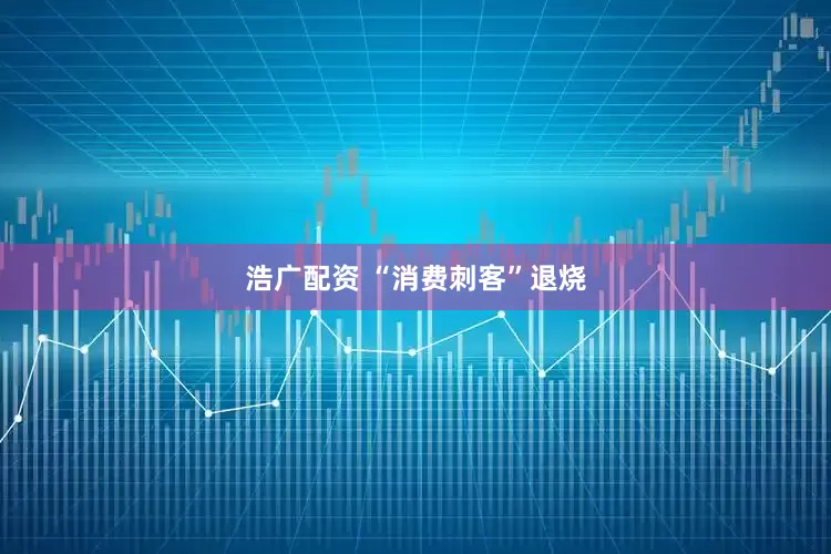 浩广配资 “消费刺客”退烧