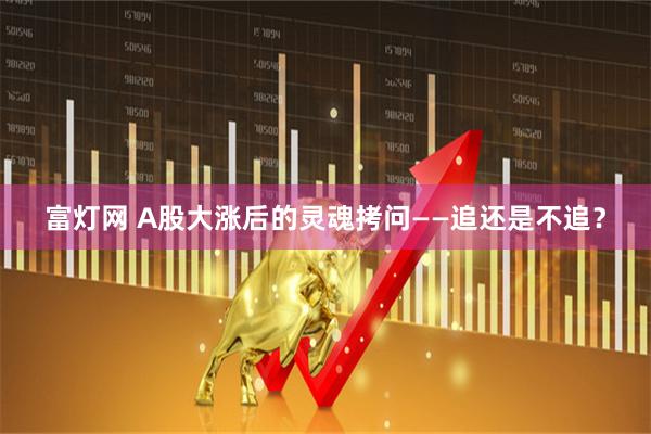 富灯网 A股大涨后的灵魂拷问——追还是不追？