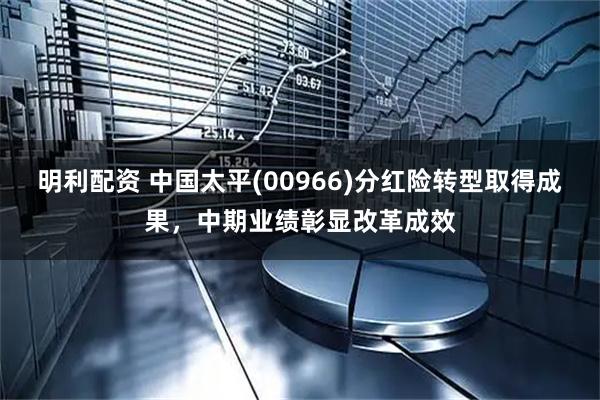 明利配资 中国太平(00966)分红险转型取得成果，中期业绩彰显改革成效