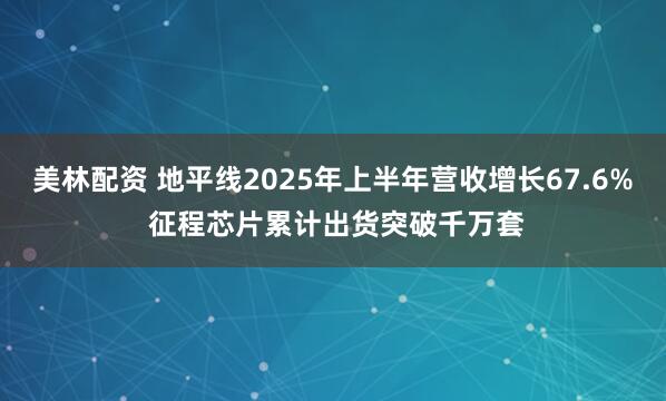 美林配资 地平线2025年上半年营收增长67.6% 征程芯片累计出货突破千万套
