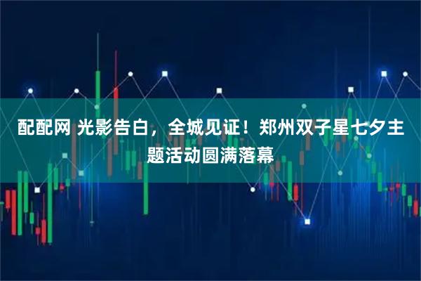 配配网 光影告白，全城见证！郑州双子星七夕主题活动圆满落幕