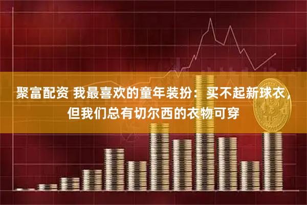 聚富配资 我最喜欢的童年装扮：买不起新球衣，但我们总有切尔西的衣物可穿