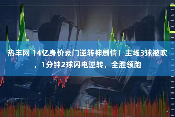 热丰网 14亿身价豪门逆转神剧情！主场3球被吹，1分钟2球闪电逆转，全胜领跑